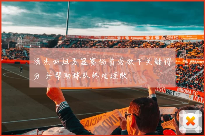 汤杰回归男篮赛场首秀砍下关键得分 并帮助球队终结连败