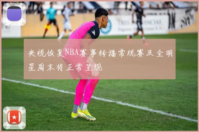 央视恢复NBA赛事转播常规赛及全明星周末将正常呈现