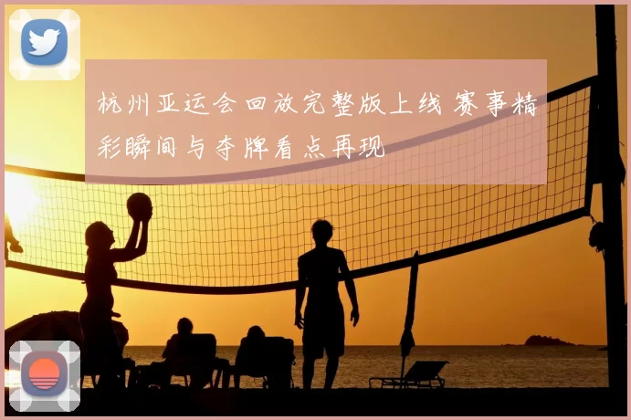 杭州亚运会回放完整版上线 赛事精彩瞬间与夺牌看点再现