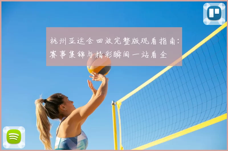 杭州亚运会回放完整版观看指南：赛事集锦与精彩瞬间一站看全