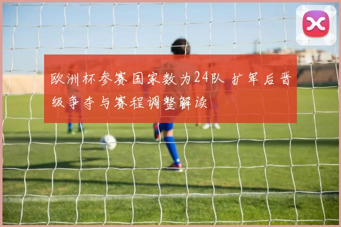 欧洲杯参赛国家数为24队 扩军后晋级争夺与赛程调整解读