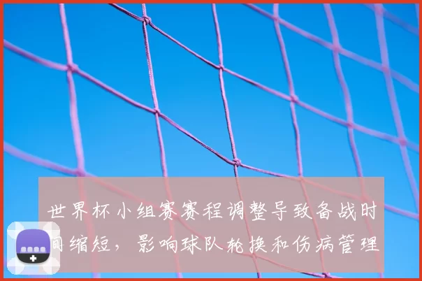 世界杯小组赛赛程调整导致备战时间缩短，影响球队轮换和伤病管理