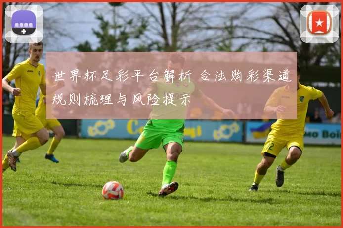 世界杯足彩平台解析 合法购彩渠道规则梳理与风险提示