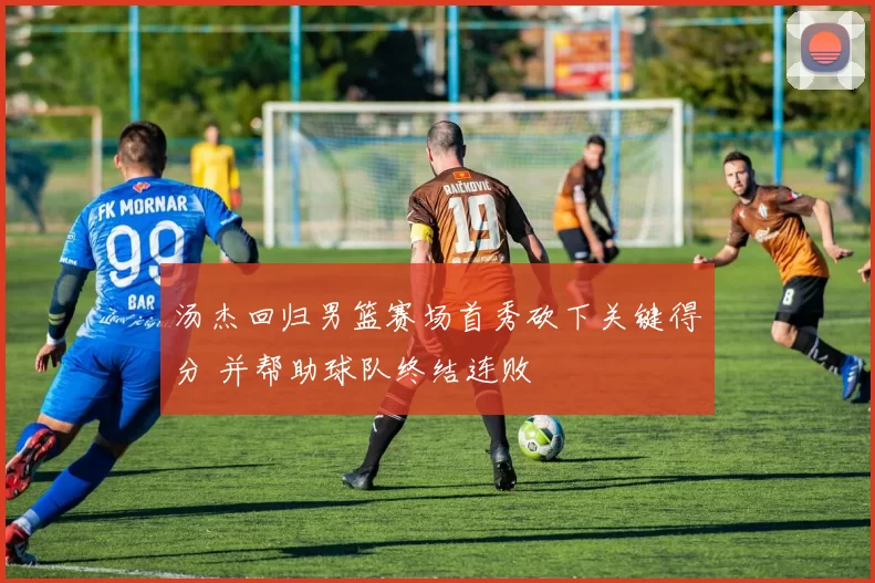 汤杰回归男篮赛场首秀砍下关键得分 并帮助球队终结连败