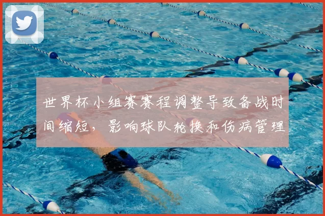 世界杯小组赛赛程调整导致备战时间缩短，影响球队轮换和伤病管理