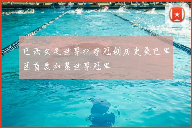 巴西女足世界杯夺冠创历史桑巴军团首度加冕世界冠军