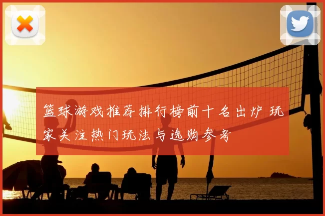 篮球游戏推荐排行榜前十名出炉 玩家关注热门玩法与选购参考
