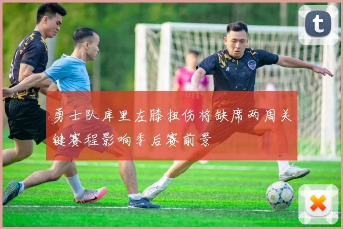 勇士队库里左膝扭伤将缺席两周关键赛程影响季后赛前景