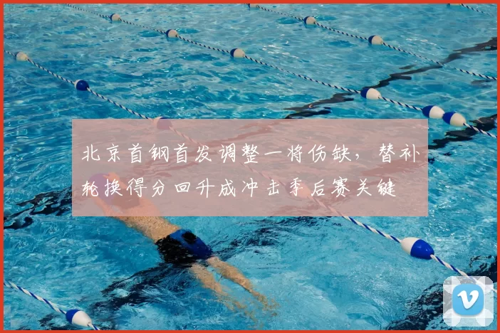 北京首钢首发调整一将伤缺,替补轮换得分回升成冲击季后赛关键