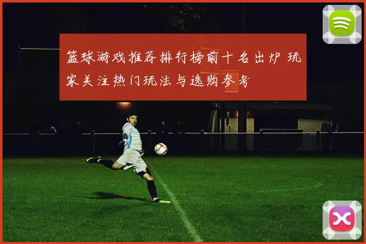 篮球游戏推荐排行榜前十名出炉 玩家关注热门玩法与选购参考