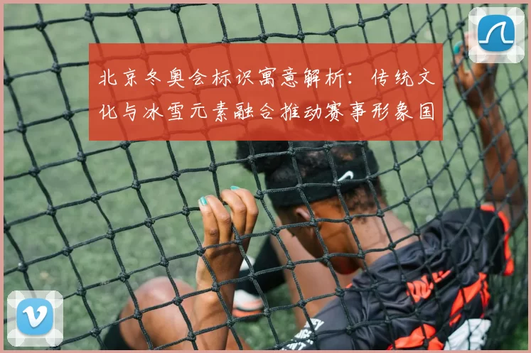 北京冬奥会标识寓意解析:传统文化与冰雪元素融合推动赛事形象国际传播