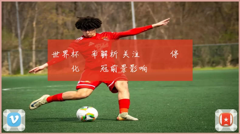 世界杯賠率解析 关注強隊傷停與戰術變化對奪冠前景影响