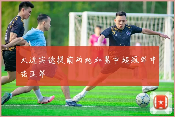 大连实德提前两轮加冕中超冠军申花亚军