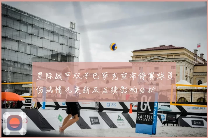 星际战甲双子巴萨克宣布停赛球员伤病情况更新及后续影响分析