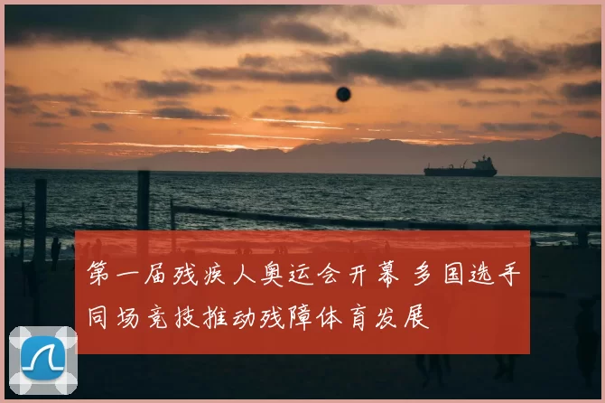 第一届残疾人奥运会开幕 多国选手同场竞技推动残障体育发展