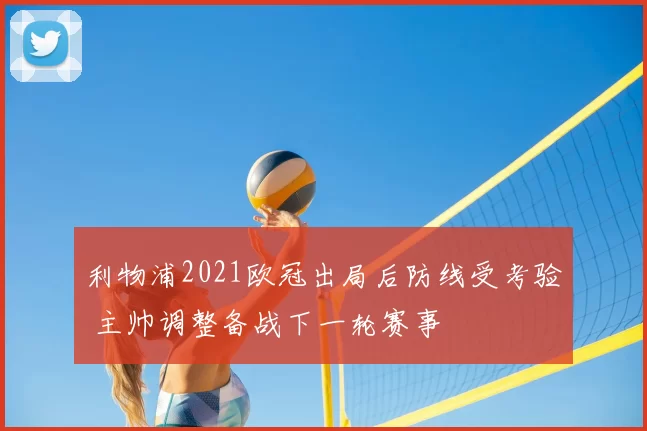 利物浦2021欧冠出局后防线受考验 主帅调整备战下一轮赛事