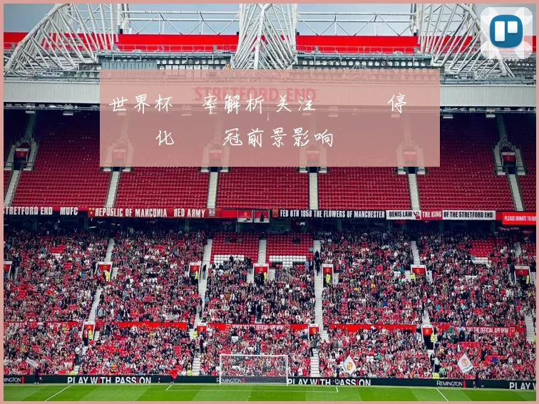 世界杯賠率解析 关注強隊傷停與戰術變化對奪冠前景影响