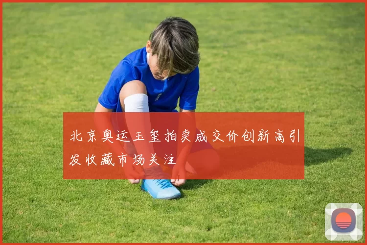 北京奥运玉玺拍卖成交价创新高引发收藏市场关注