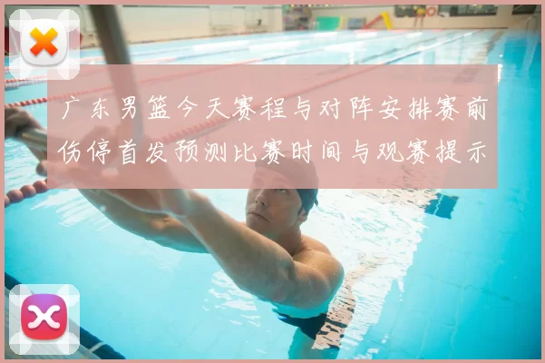 广东男篮今天赛程与对阵安排赛前伤停首发预测比赛时间与观赛提示