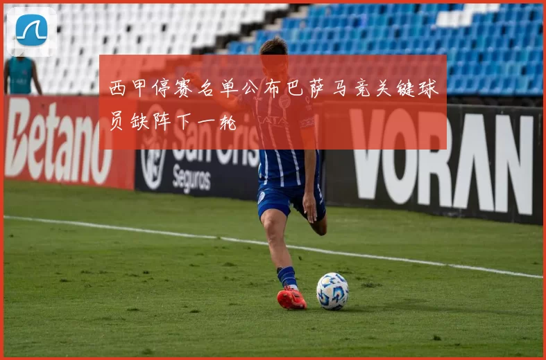 西甲停赛名单公布巴萨马竞关键球员缺阵下一轮