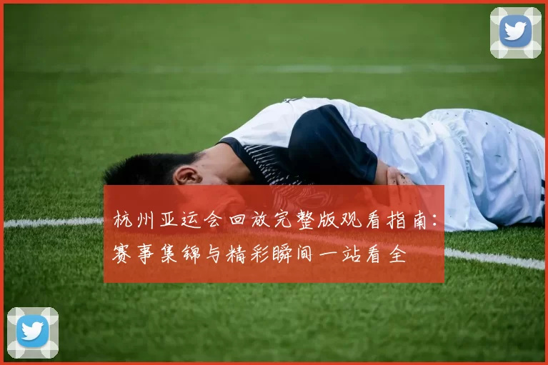 杭州亚运会回放完整版观看指南：赛事集锦与精彩瞬间一站看全