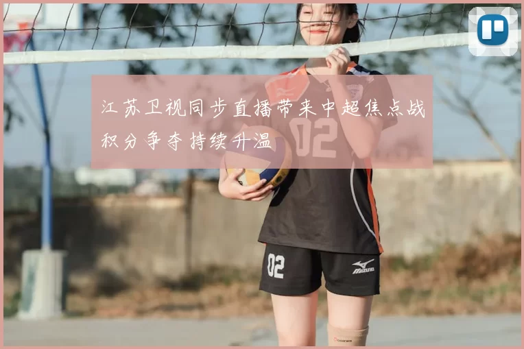 江苏卫视同步直播带来中超焦点战积分争夺持续升温