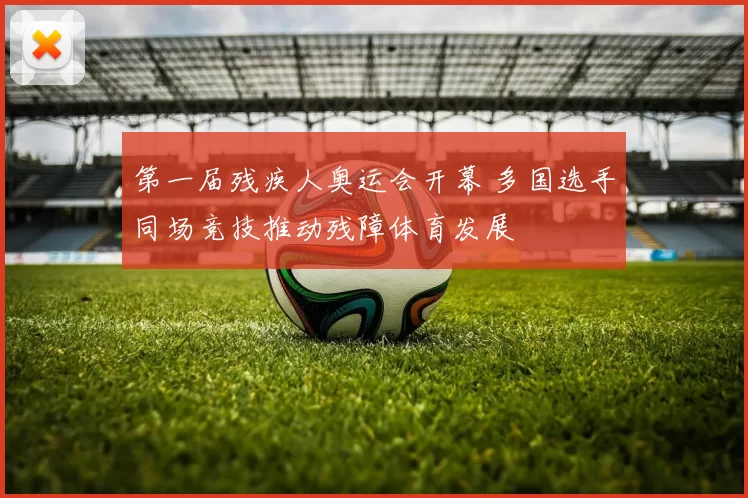 第一届残疾人奥运会开幕 多国选手同场竞技推动残障体育发展