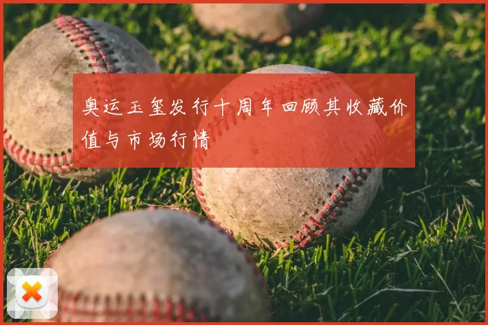 奥运玉玺发行十周年回顾其收藏价值与市场行情