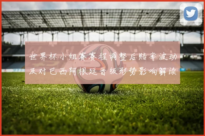 世界杯小组赛赛程调整后赔率波动及对巴西阿根廷晋级形势影响解读