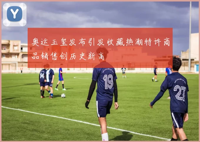 奥运玉玺发布引发收藏热潮特许商品销售创历史新高