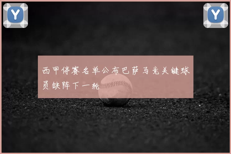 西甲停赛名单公布巴萨马竞关键球员缺阵下一轮