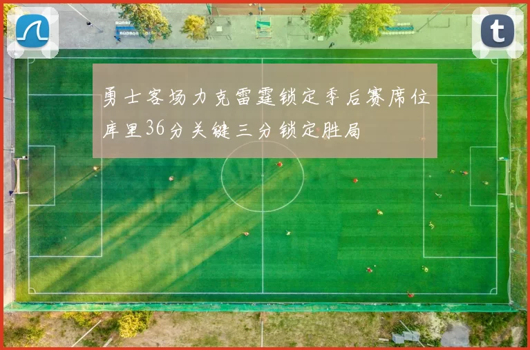 勇士客场力克雷霆锁定季后赛席位库里36分关键三分锁定胜局