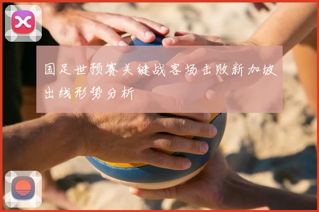 国足世预赛关键战客场击败新加坡出线形势分析