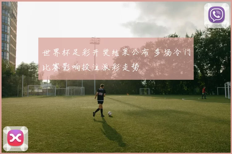 世界杯足彩开奖结果公布 多场冷门比赛影响投注派彩走势