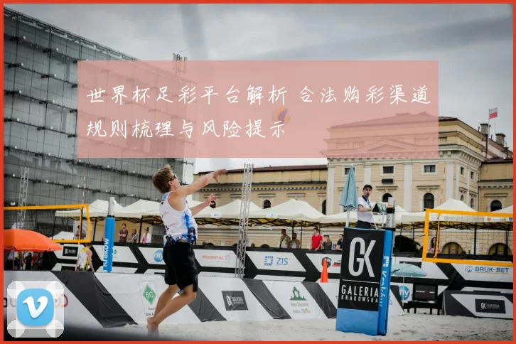 世界杯足彩平台解析 合法购彩渠道规则梳理与风险提示