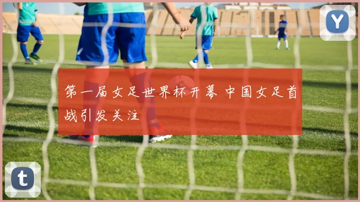 第一届女足世界杯开幕 中国女足首战引发关注