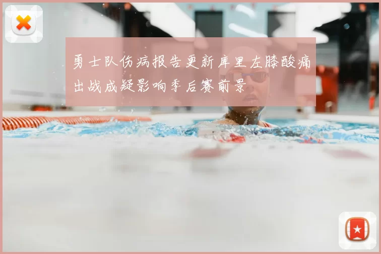 勇士队伤病报告更新库里左膝酸痛出战成疑影响季后赛前景