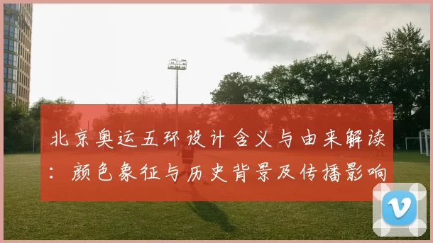 北京奥运五环设计含义与由来解读:颜色象征与历史背景及传播影响评估