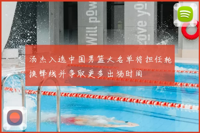 汤杰入选中国男篮大名单将担任轮换锋线并争取更多出场时间