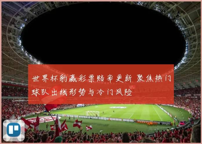 世界杯豹赢彩票赔率更新 聚焦热门球队出线形势与冷门风险