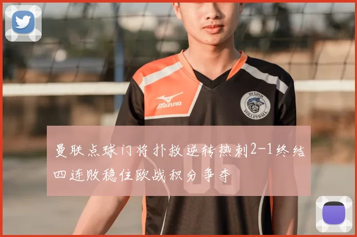 曼联点球门将扑救逆转热刺2-1终结四连败稳住欧战积分争夺