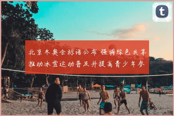 北京冬奥会标语公布 强调绿色共享推动冰雪运动普及并提高青少年参与率
