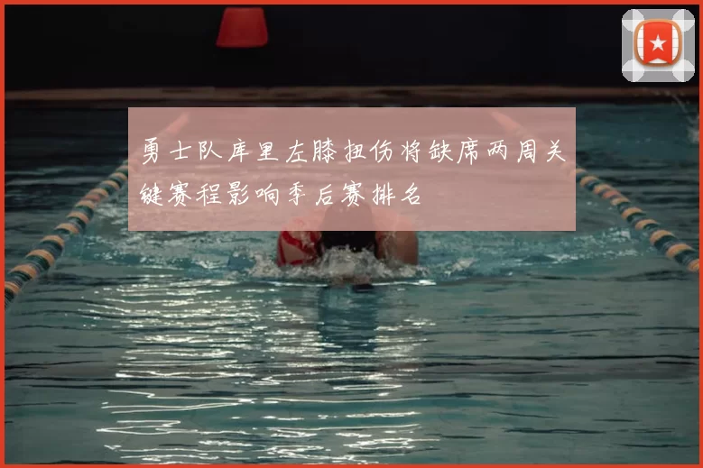 勇士队库里左膝扭伤将缺席两周关键赛程影响季后赛排名