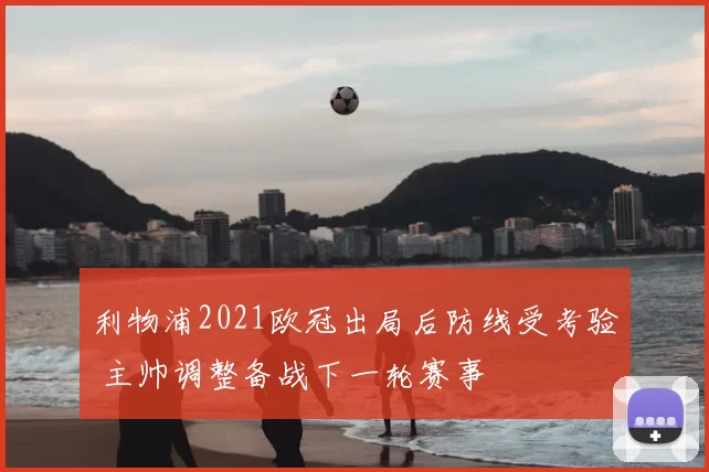 利物浦2021欧冠出局后防线受考验 主帅调整备战下一轮赛事