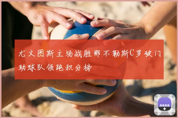 尤文图斯主场战胜那不勒斯C罗破门助球队领跑积分榜