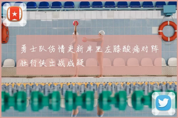 勇士队伤情更新库里左膝酸痛对阵独行侠出战成疑