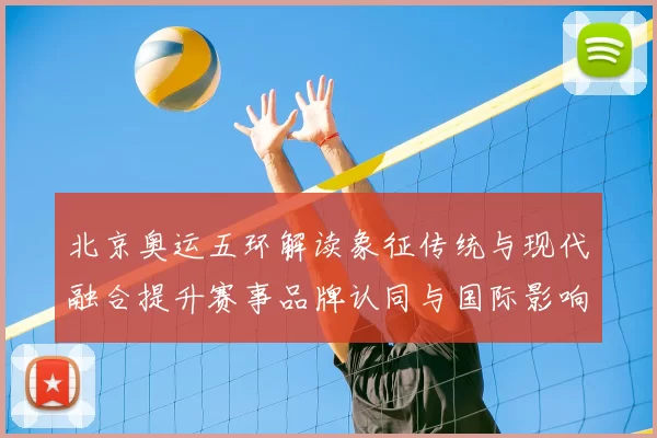 北京奥运五环解读象征传统与现代融合提升赛事品牌认同与国际影响