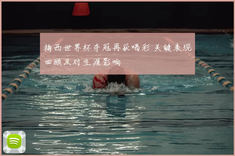 梅西世界杯夺冠再获喝彩 关键表现回顾及对生涯影响