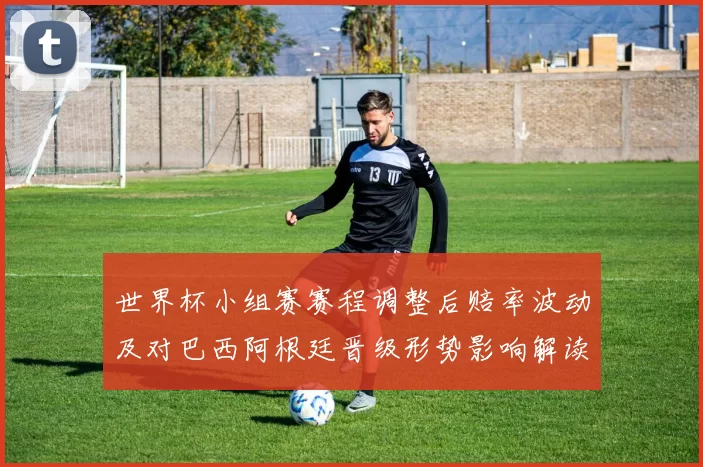 世界杯小组赛赛程调整后赔率波动及对巴西阿根廷晋级形势影响解读