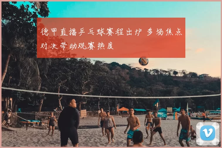 德甲直播乒乓球赛程出炉 多场焦点对决带动观赛热度